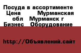 Посуда в ассортименте › Цена ­ 30 - Мурманская обл., Мурманск г. Бизнес » Оборудование   